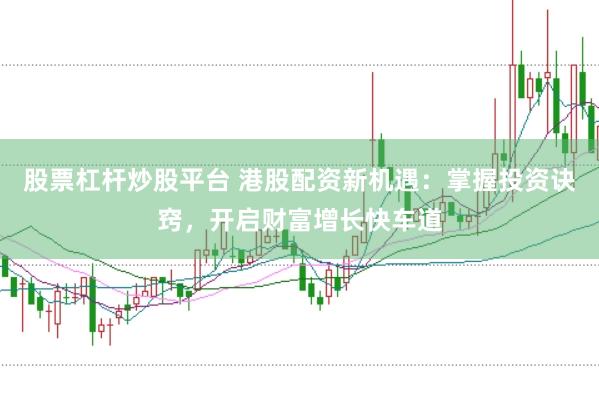 股票杠杆炒股平台 港股配资新机遇：掌握投资诀窍，开启财富增长快车道