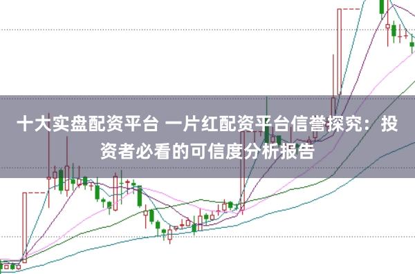 十大实盘配资平台 一片红配资平台信誉探究：投资者必看的可信度分析报告