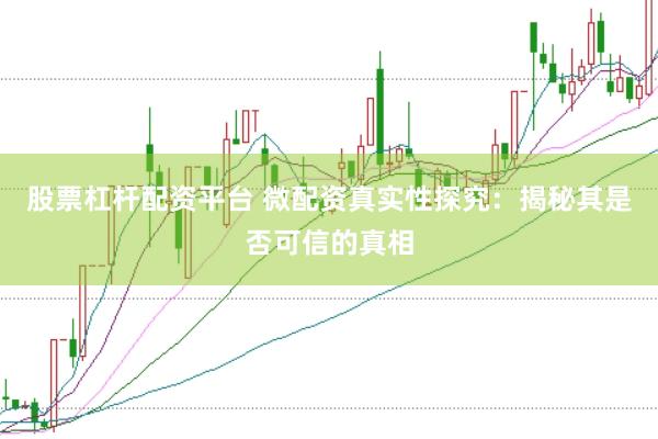 股票杠杆配资平台 微配资真实性探究：揭秘其是否可信的真相