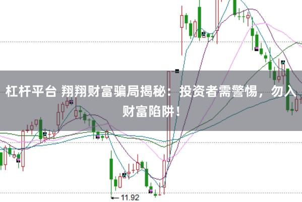 杠杆平台 翔翔财富骗局揭秘：投资者需警惕，勿入财富陷阱！