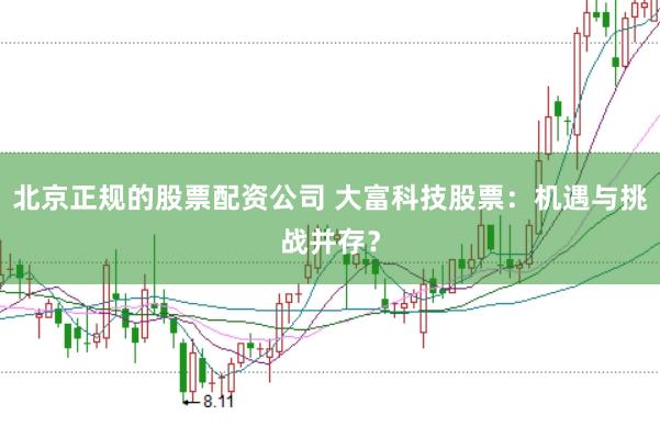 北京正规的股票配资公司 大富科技股票：机遇与挑战并存？