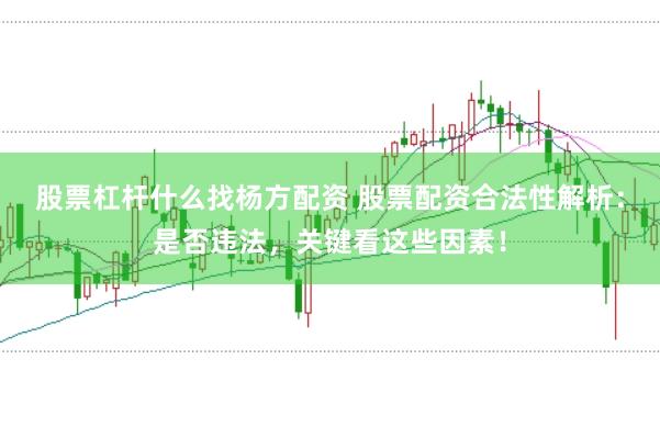 股票杠杆什么找杨方配资 股票配资合法性解析：是否违法，关键看这些因素！