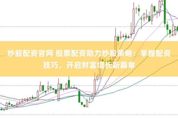 炒股配资官网 股票配资助力炒股策略：掌握配资技巧，开启财富增长新篇章