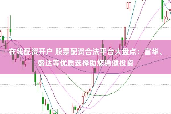 在线配资开户 股票配资合法平台大盘点：富华、盛达等优质选择助您稳健投资