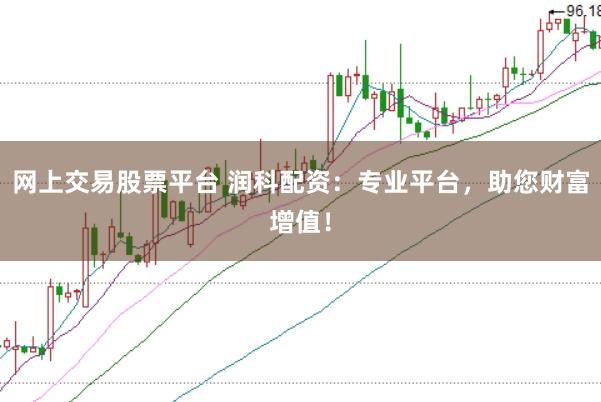 网上交易股票平台 润科配资：专业平台，助您财富增值！