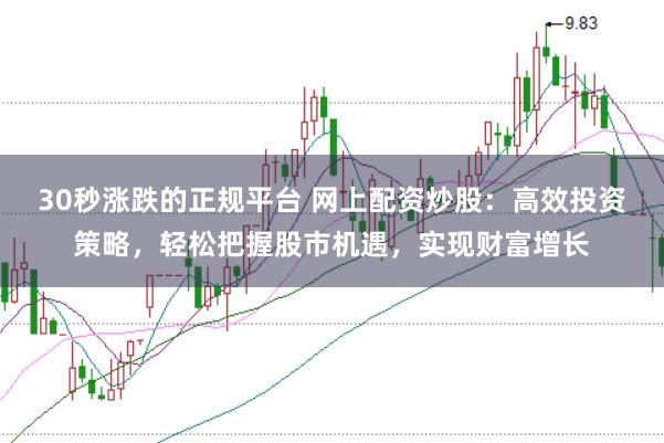 30秒涨跌的正规平台 网上配资炒股：高效投资策略，轻松把握股市机遇，实现财富增长
