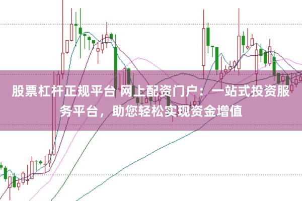股票杠杆正规平台 网上配资门户：一站式投资服务平台，助您轻松实现资金增值