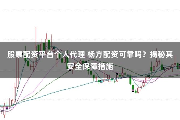股票配资平台个人代理 杨方配资可靠吗？揭秘其安全保障措施
