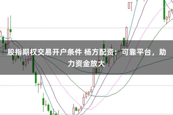 股指期权交易开户条件 杨方配资：可靠平台，助力资金放大