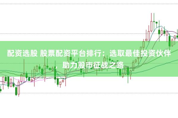 配资选股 股票配资平台排行：选取最佳投资伙伴，助力股市征战之路