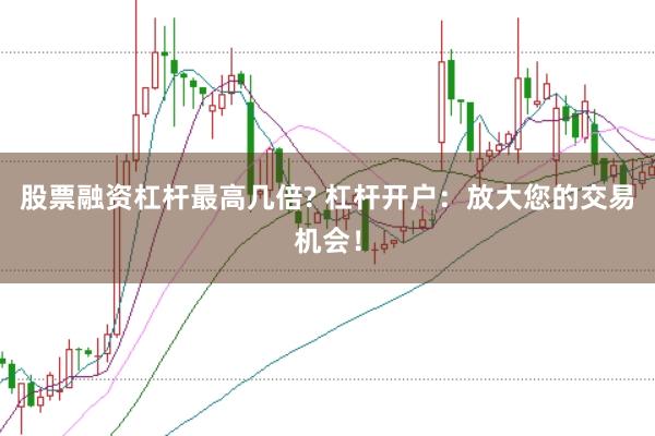 股票融资杠杆最高几倍? 杠杆开户：放大您的交易机会！