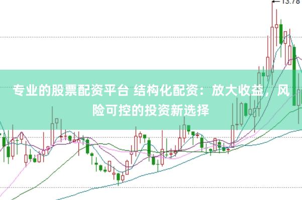 专业的股票配资平台 结构化配资：放大收益，风险可控的投资新选择