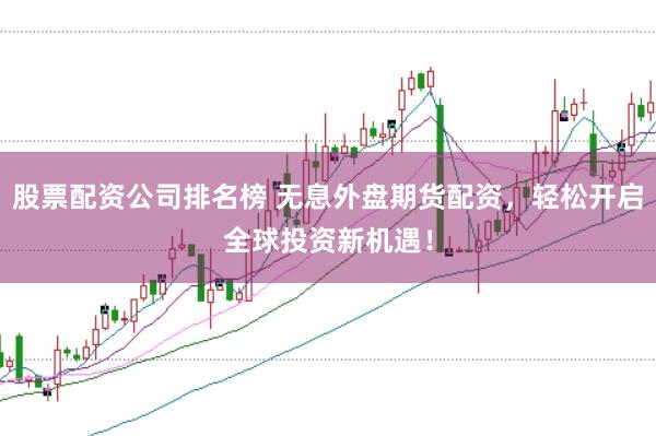 股票配资公司排名榜 无息外盘期货配资，轻松开启全球投资新机遇！