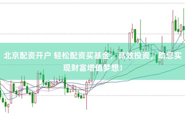 北京配资开户 轻松配资买基金，高效投资，助您实现财富增值梦想！