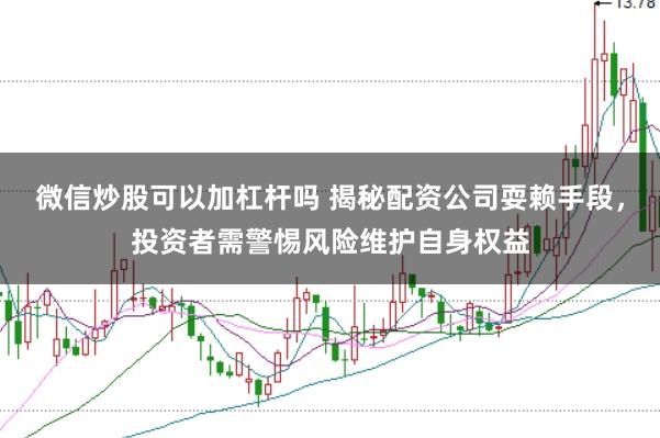 微信炒股可以加杠杆吗 揭秘配资公司耍赖手段，投资者需警惕风险维护自身权益