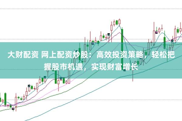 大财配资 网上配资炒股：高效投资策略，轻松把握股市机遇，实现财富增长