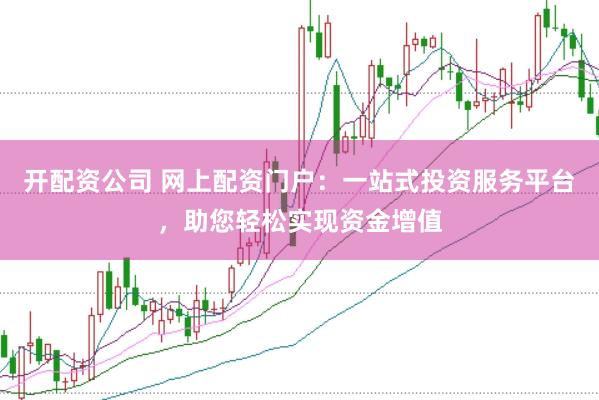 开配资公司 网上配资门户：一站式投资服务平台，助您轻松实现资金增值
