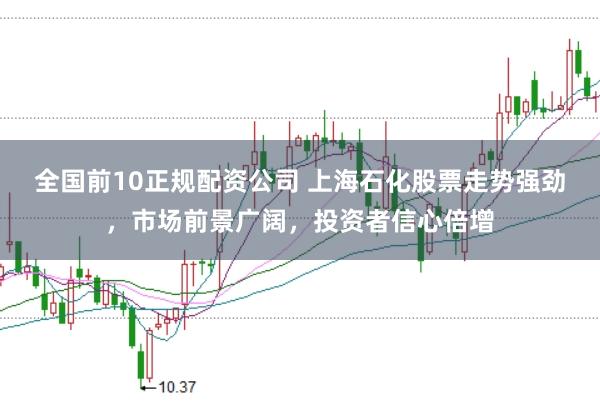 全国前10正规配资公司 上海石化股票走势强劲，市场前景广阔，投资者信心倍增
