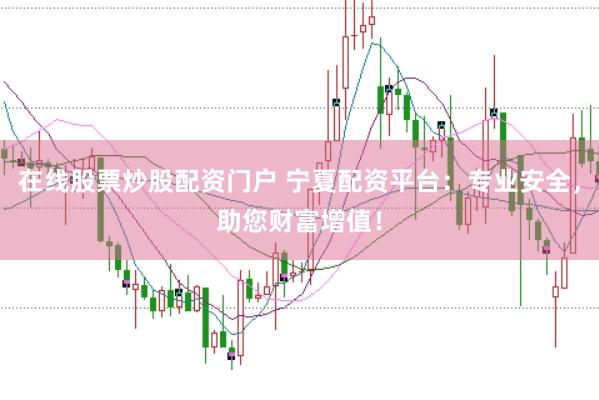 在线股票炒股配资门户 宁夏配资平台：专业安全，助您财富增值！