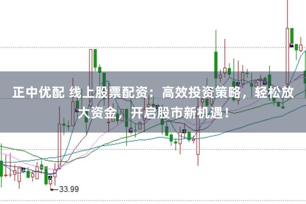 正中优配 线上股票配资：高效投资策略，轻松放大资金，开启股市新机遇！
