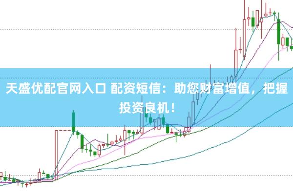 天盛优配官网入口 配资短信：助您财富增值，把握投资良机！