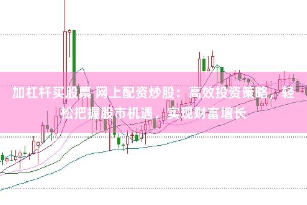 加杠杆买股票 网上配资炒股：高效投资策略，轻松把握股市机遇，实现财富增长