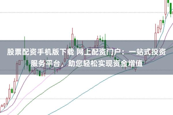 股票配资手机版下载 网上配资门户：一站式投资服务平台，助您轻松实现资金增值