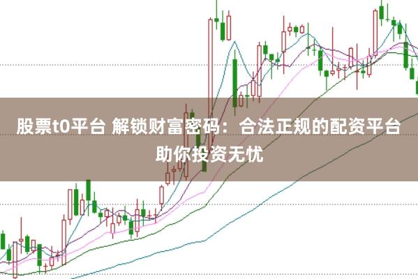 股票t0平台 解锁财富密码：合法正规的配资平台助你投资无忧