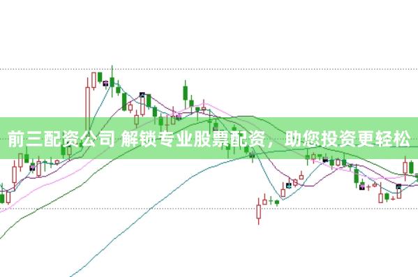 前三配资公司 解锁专业股票配资，助您投资更轻松