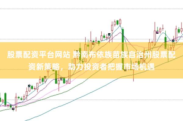 股票配资平台网站 黔南布依族苗族自治州股票配资新策略，助力投资者把握市场机遇