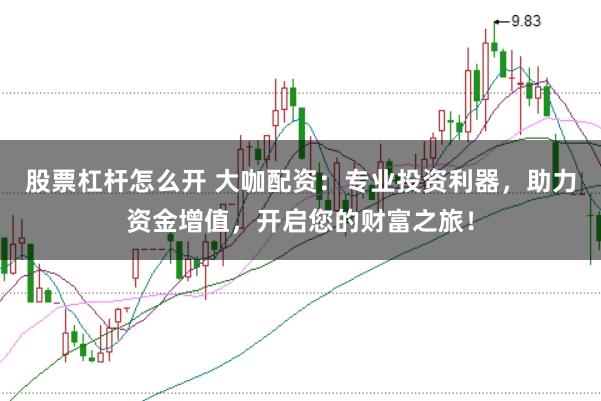 股票杠杆怎么开 大咖配资：专业投资利器，助力资金增值，开启您的财富之旅！