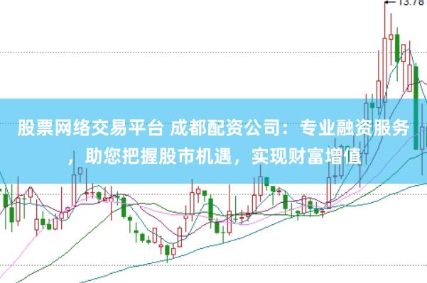 股票网络交易平台 成都配资公司：专业融资服务，助您把握股市机遇，实现财富增值