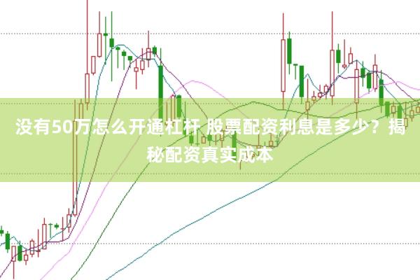 没有50万怎么开通杠杆 股票配资利息是多少？揭秘配资真实成本