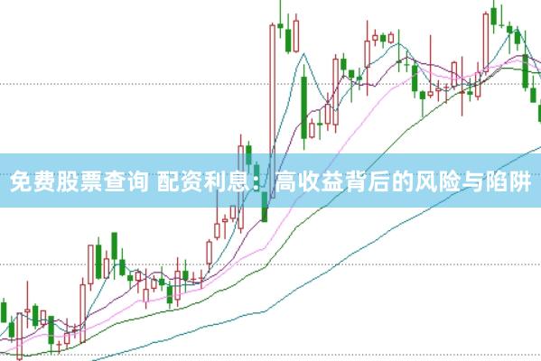 免费股票查询 配资利息：高收益背后的风险与陷阱