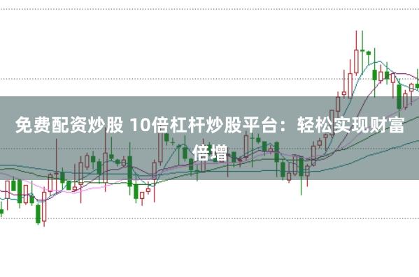 免费配资炒股 10倍杠杆炒股平台：轻松实现财富倍增
