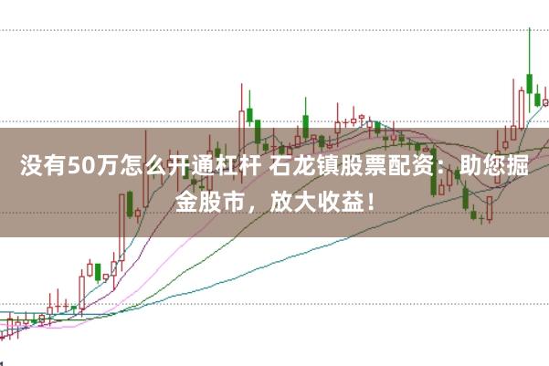 没有50万怎么开通杠杆 石龙镇股票配资：助您掘金股市，放大收益！