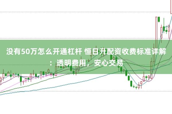 没有50万怎么开通杠杆 恒日升配资收费标准详解：透明费用，安心交易