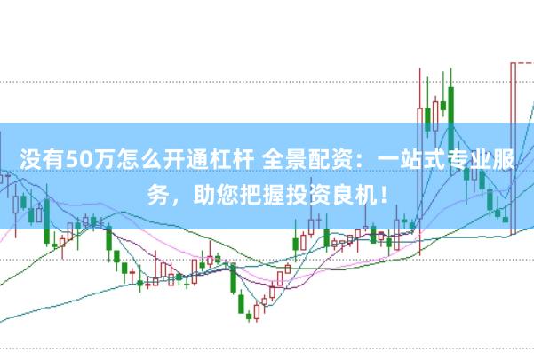 没有50万怎么开通杠杆 全景配资：一站式专业服务，助您把握投资良机！
