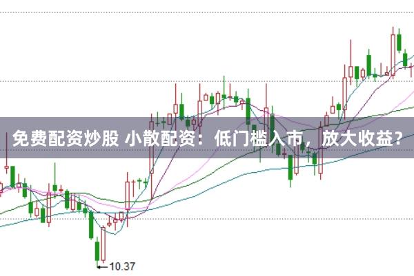 免费配资炒股 小散配资：低门槛入市，放大收益？