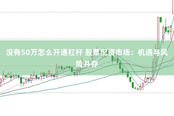 没有50万怎么开通杠杆 股票配资市场：机遇与风险并存