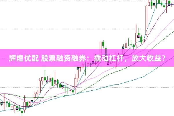 辉煌优配 股票融资融券：撬动杠杆，放大收益？