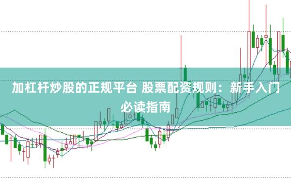 加杠杆炒股的正规平台 股票配资规则：新手入门必读指南