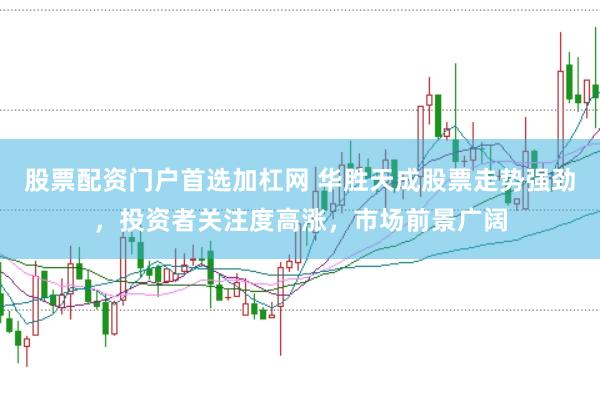 股票配资门户首选加杠网 华胜天成股票走势强劲，投资者关注度高涨，市场前景广阔