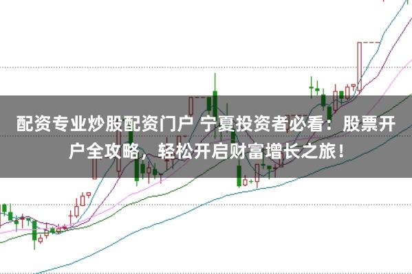 配资专业炒股配资门户 宁夏投资者必看：股票开户全攻略，轻松开启财富增长之旅！