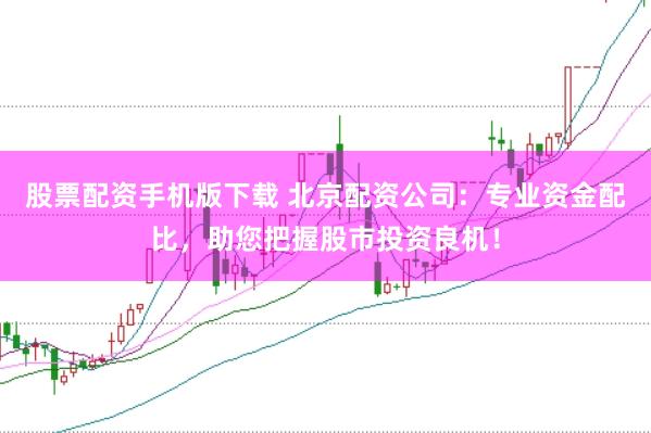 股票配资手机版下载 北京配资公司：专业资金配比，助您把握股市投资良机！