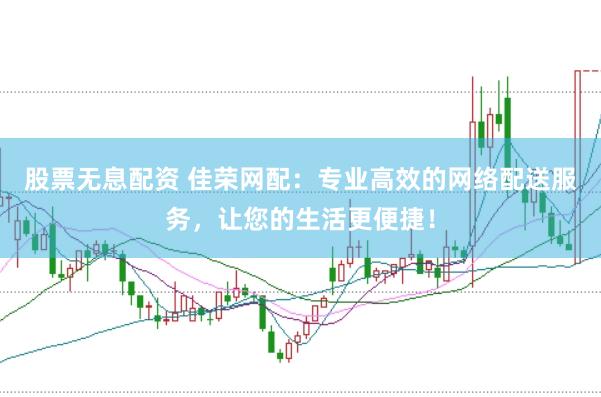 股票无息配资 佳荣网配：专业高效的网络配送服务，让您的生活更便捷！