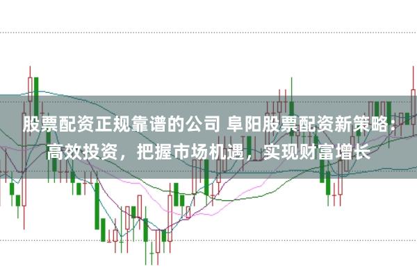 股票配资正规靠谱的公司 阜阳股票配资新策略：高效投资，把握市场机遇，实现财富增长
