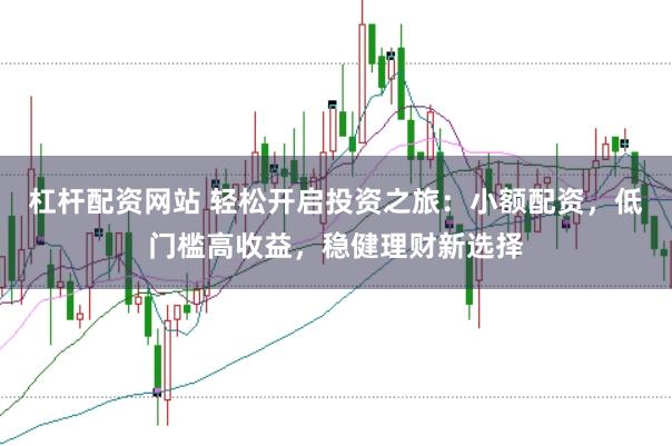 杠杆配资网站 轻松开启投资之旅：小额配资，低门槛高收益，稳健理财新选择