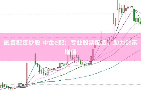 融资配资炒股 中金e配：专业股票配资，助力财富增值