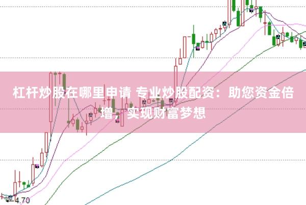 杠杆炒股在哪里申请 专业炒股配资：助您资金倍增，实现财富梦想